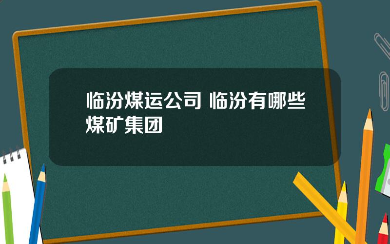 临汾煤运公司 临汾有哪些煤矿集团